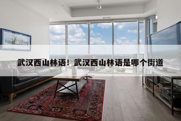 武汉西山林语！武汉西山林语是哪个街道